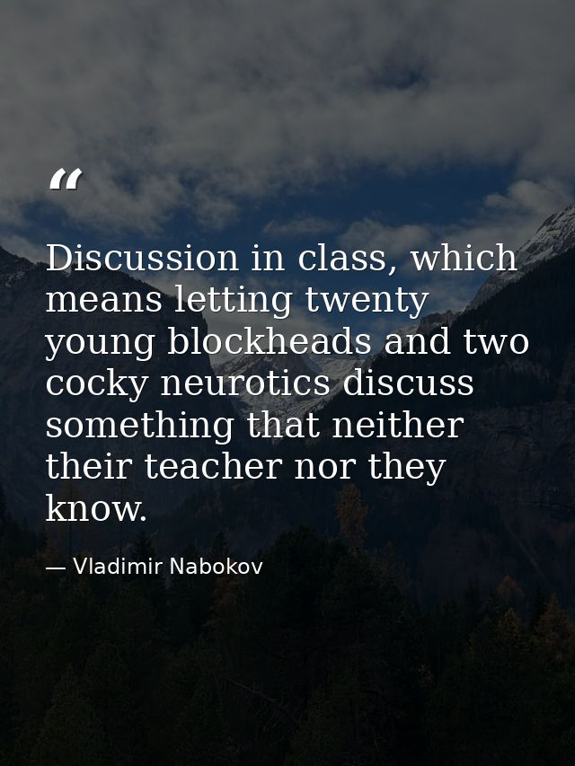 Discussion in class, which means letting twenty young blockheads and two cocky neurotics discuss something that neither  — Vladimir Nabokov