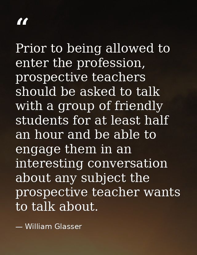 Prior to being allowed to enter the profession, prospective teachers should be asked to talk with a group of friendly st — William Glasser