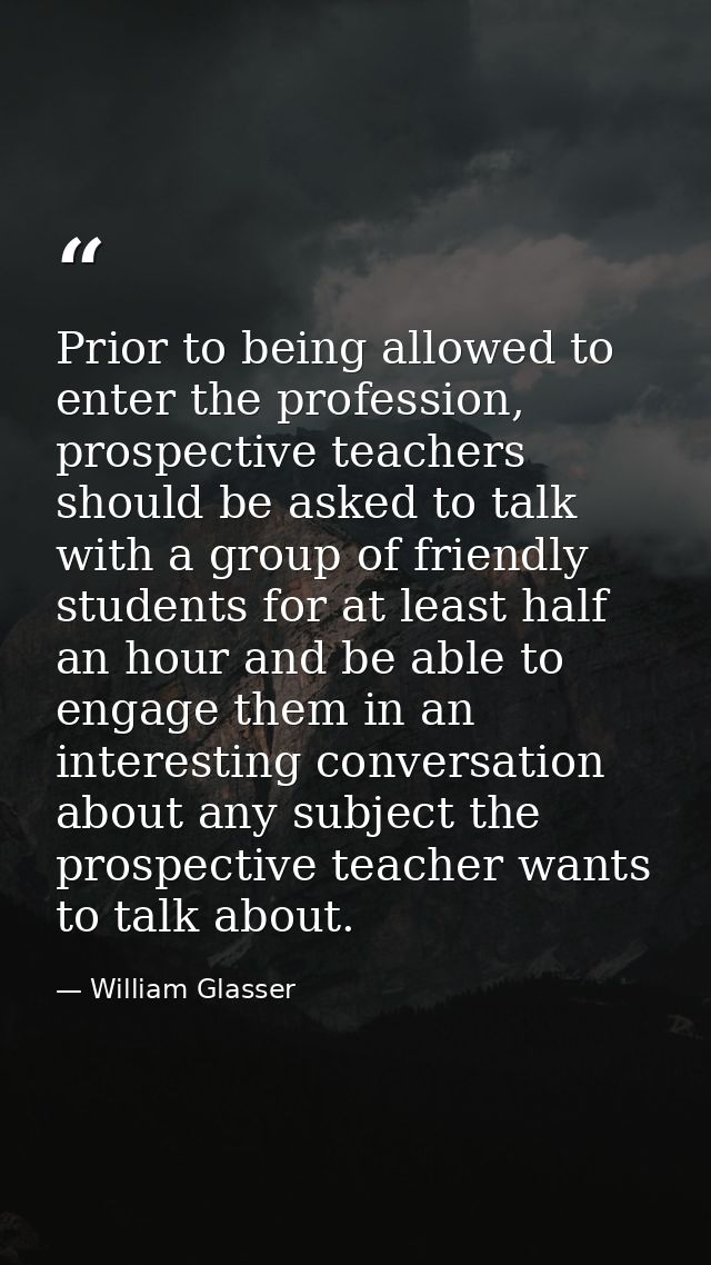 Prior to being allowed to enter the profession, prospective teachers should be asked to talk with a group of friendly st — William Glasser