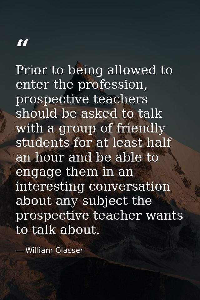 Prior to being allowed to enter the profession, prospective teachers should be asked to talk with a group of friendly st — William Glasser