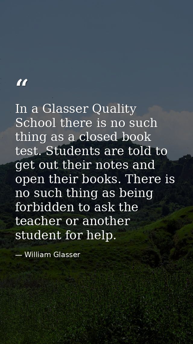 In a Glasser Quality School there is no such thing as a closed book test. Students are told to get out their notes and o — William Glasser