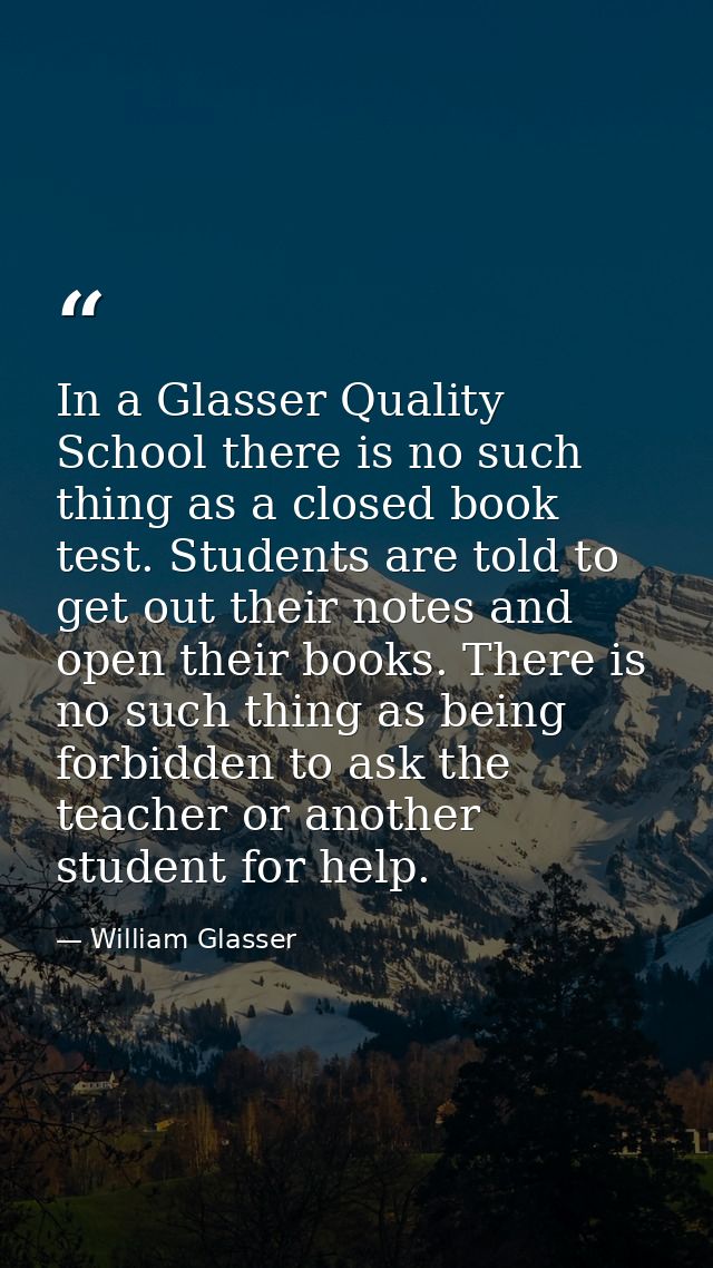 In a Glasser Quality School there is no such thing as a closed book test. Students are told to get out their notes and o — William Glasser