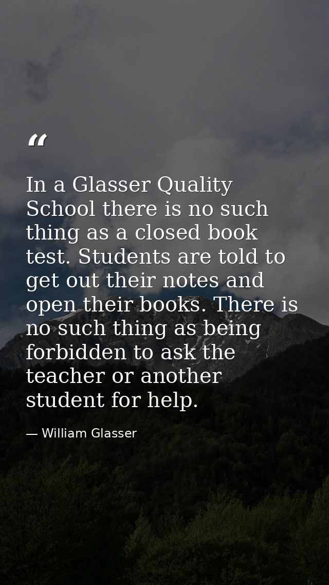 In a Glasser Quality School there is no such thing as a closed book test. Students are told to get out their notes and o — William Glasser