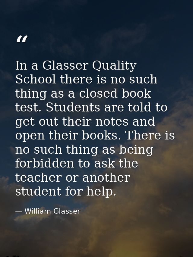 In a Glasser Quality School there is no such thing as a closed book test. Students are told to get out their notes and o — William Glasser