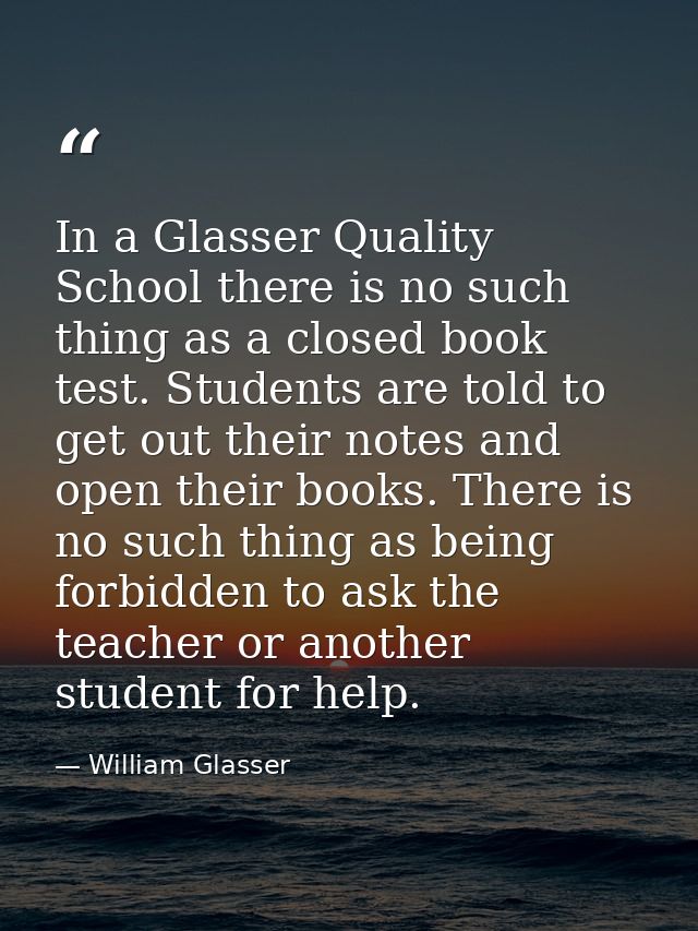In a Glasser Quality School there is no such thing as a closed book test. Students are told to get out their notes and o — William Glasser