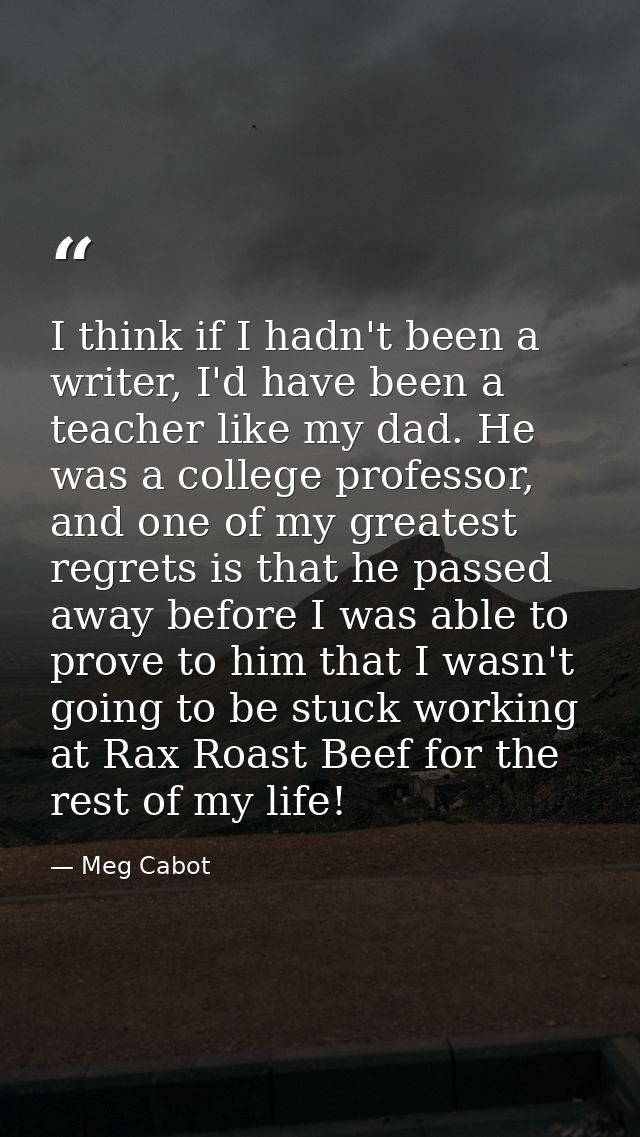 I think if I hadn't been a writer, I'd have been a teacher like my dad. He was a college professor, and one of my greate — Meg Cabot