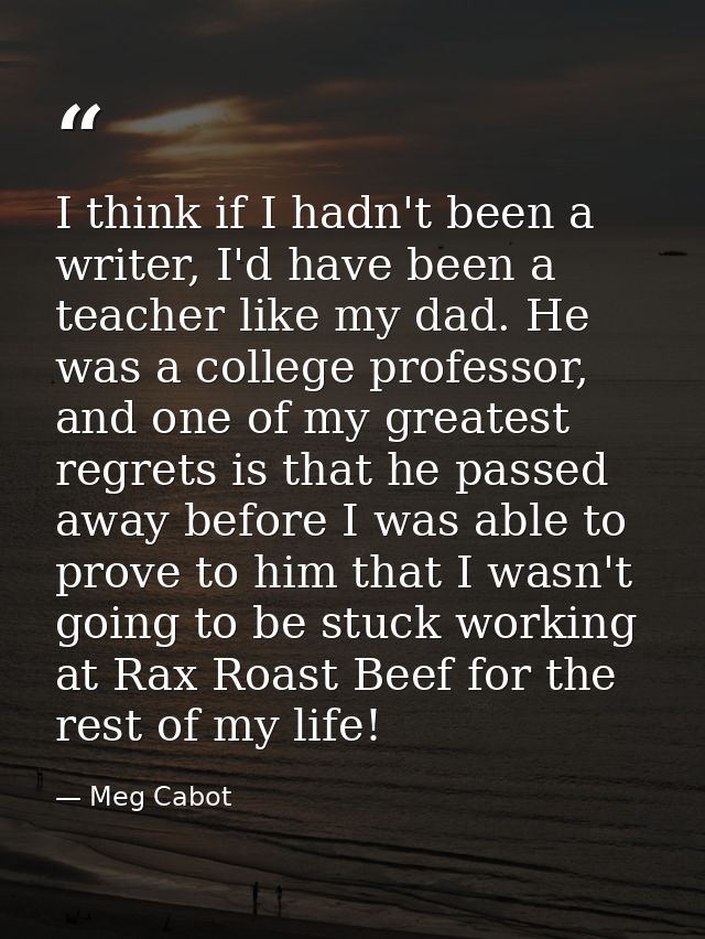 I think if I hadn't been a writer, I'd have been a teacher like my dad. He was a college professor, and one of my greate — Meg Cabot