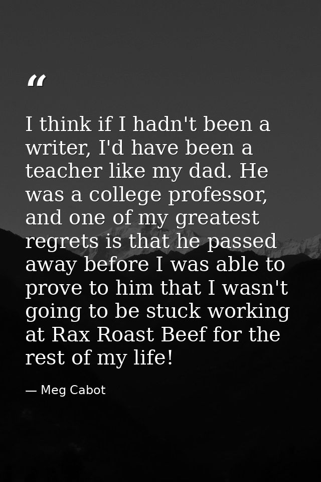 I think if I hadn't been a writer, I'd have been a teacher like my dad. He was a college professor, and one of my greate — Meg Cabot
