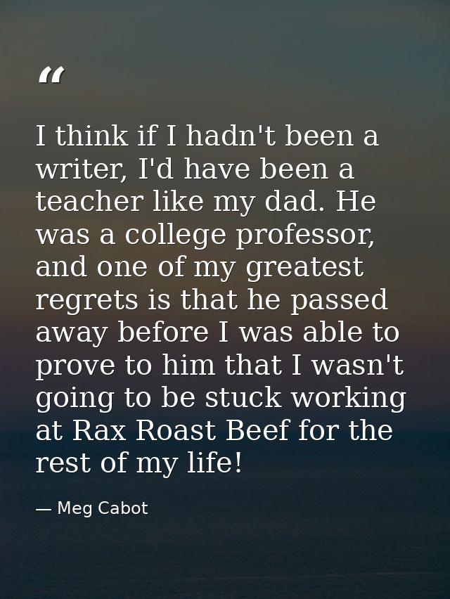 I think if I hadn't been a writer, I'd have been a teacher like my dad. He was a college professor, and one of my greate — Meg Cabot