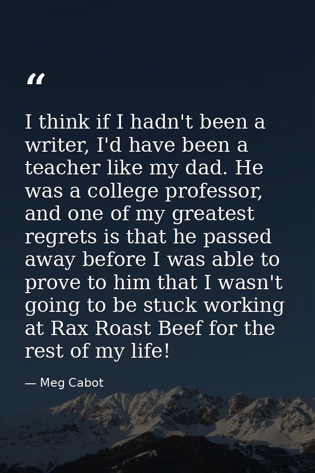 I think if I hadn't been a writer, I'd have been a teacher like my dad. He was a college professor, and one of my greate — Meg Cabot