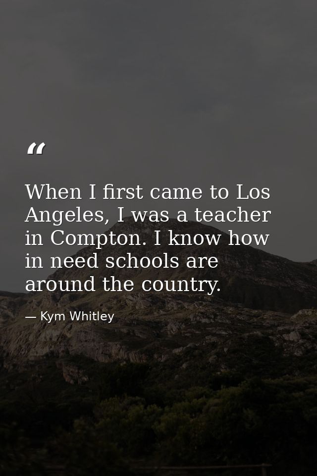 When I first came to Los Angeles, I was a teacher in Compton. I know how in need schools are around the country. — Kym Whitley