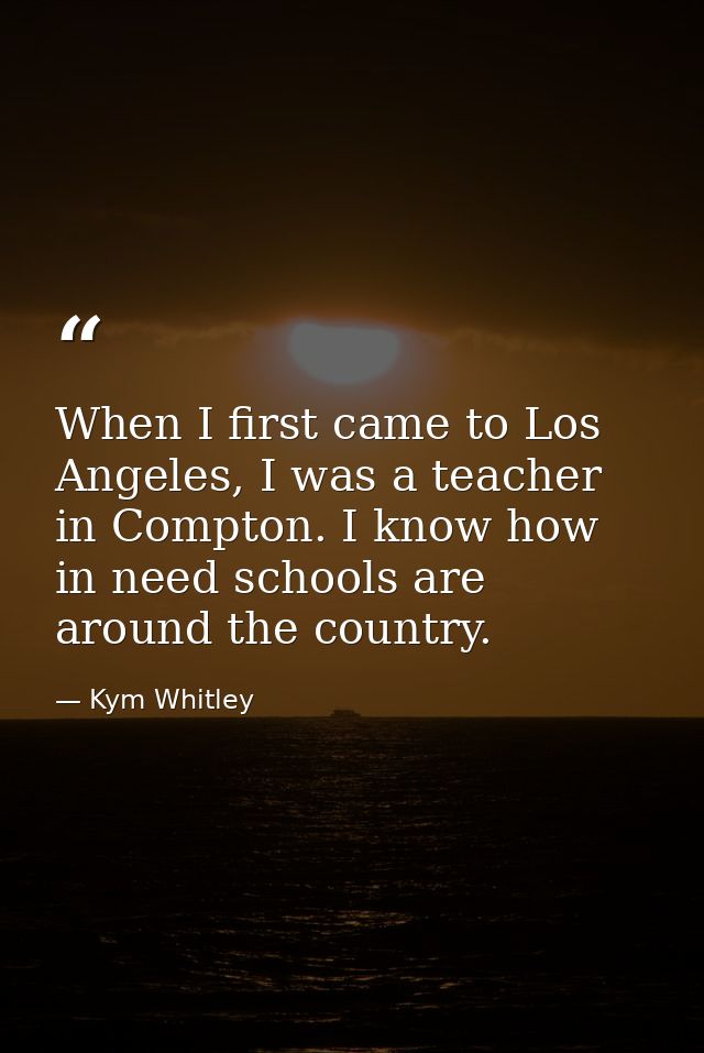When I first came to Los Angeles, I was a teacher in Compton. I know how in need schools are around the country. — Kym Whitley