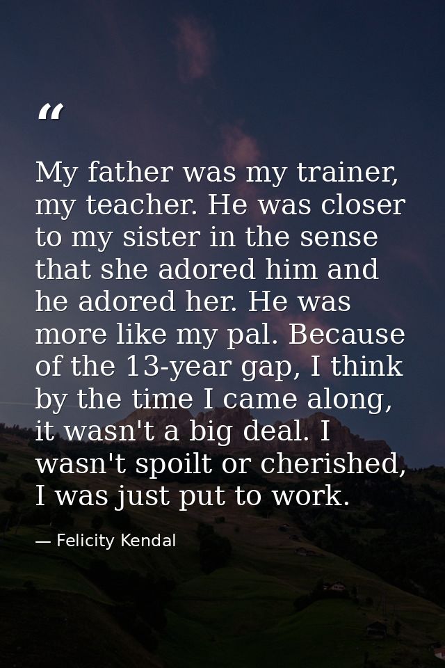 My father was my trainer, my teacher. He was closer to my sister in the sense that she adored him and he adored her. He  — Felicity Kendal