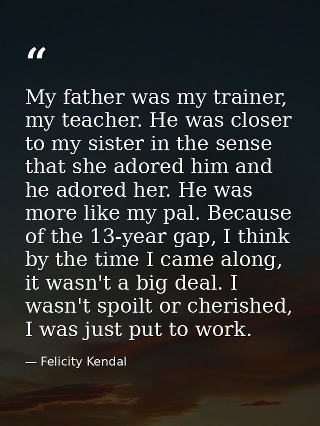 My father was my trainer, my teacher. He was closer to my sister in the sense that she adored him and he adored her. He  — Felicity Kendal