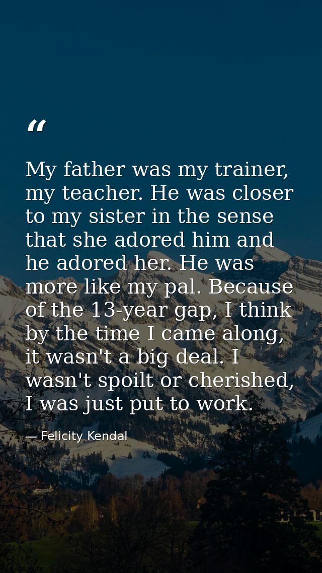 My father was my trainer, my teacher. He was closer to my sister in the sense that she adored him and he adored her. He  — Felicity Kendal