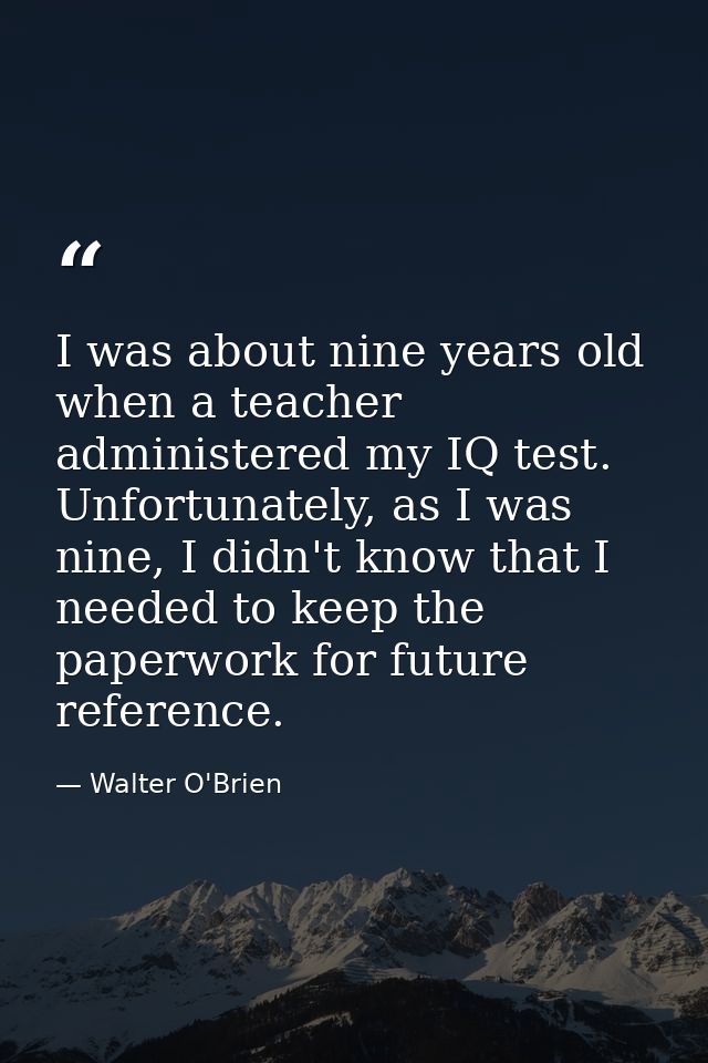 I was about nine years old when a teacher administered my IQ test. Unfortunately, as I was nine, I didn't know that I ne — Walter O'Brien