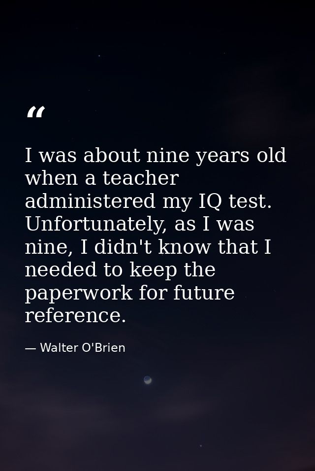 I was about nine years old when a teacher administered my IQ test. Unfortunately, as I was nine, I didn't know that I ne — Walter O'Brien