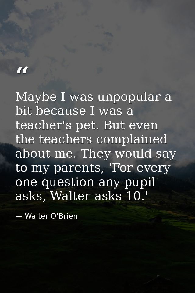 Maybe I was unpopular a bit because I was a teacher's pet. But even the teachers complained about me. They would say to  — Walter O'Brien