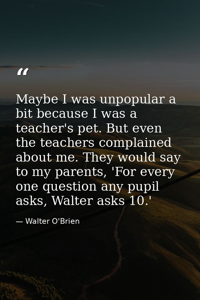 Maybe I was unpopular a bit because I was a teacher's pet. But even the teachers complained about me. They would say to  — Walter O'Brien