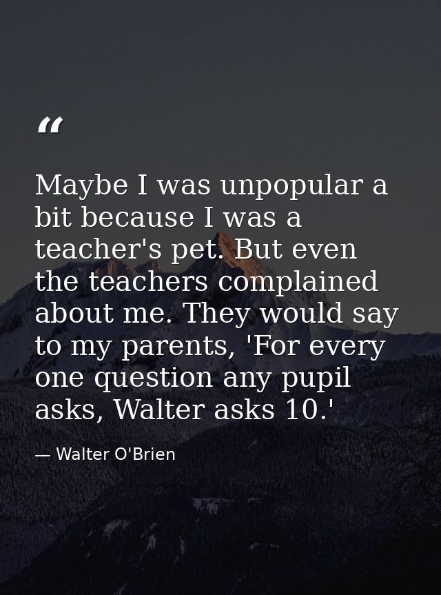 Maybe I was unpopular a bit because I was a teacher's pet. But even the teachers complained about me. They would say to  — Walter O'Brien