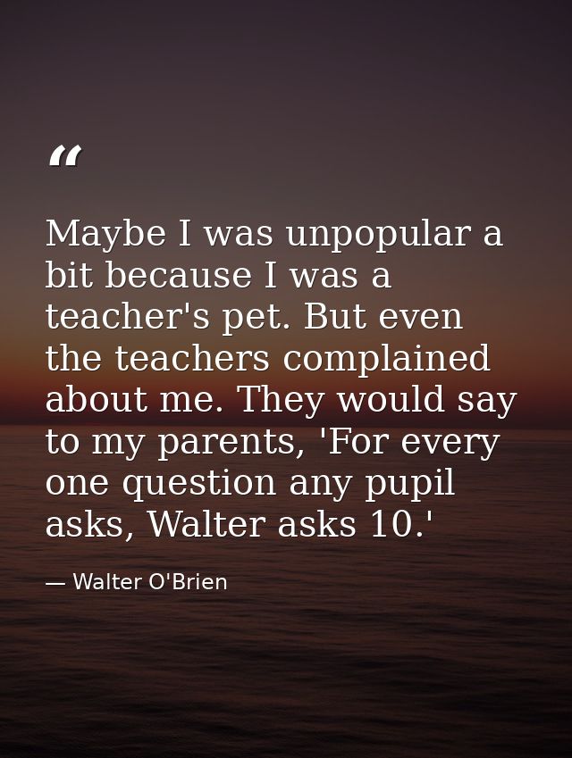 Maybe I was unpopular a bit because I was a teacher's pet. But even the teachers complained about me. They would say to  — Walter O'Brien