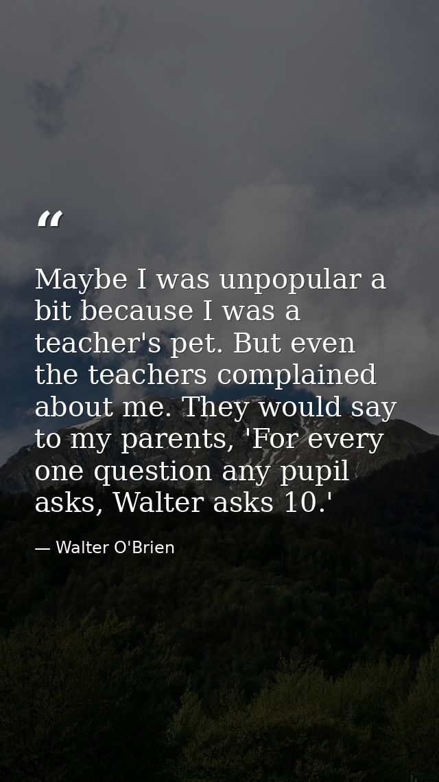 Maybe I was unpopular a bit because I was a teacher's pet. But even the teachers complained about me. They would say to  — Walter O'Brien