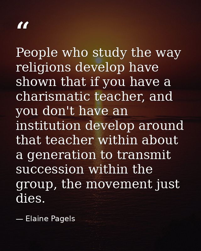 People who study the way religions develop have shown that if you have a charismatic teacher, and you don't have an inst — Elaine Pagels
