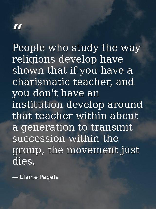 People who study the way religions develop have shown that if you have a charismatic teacher, and you don't have an inst — Elaine Pagels