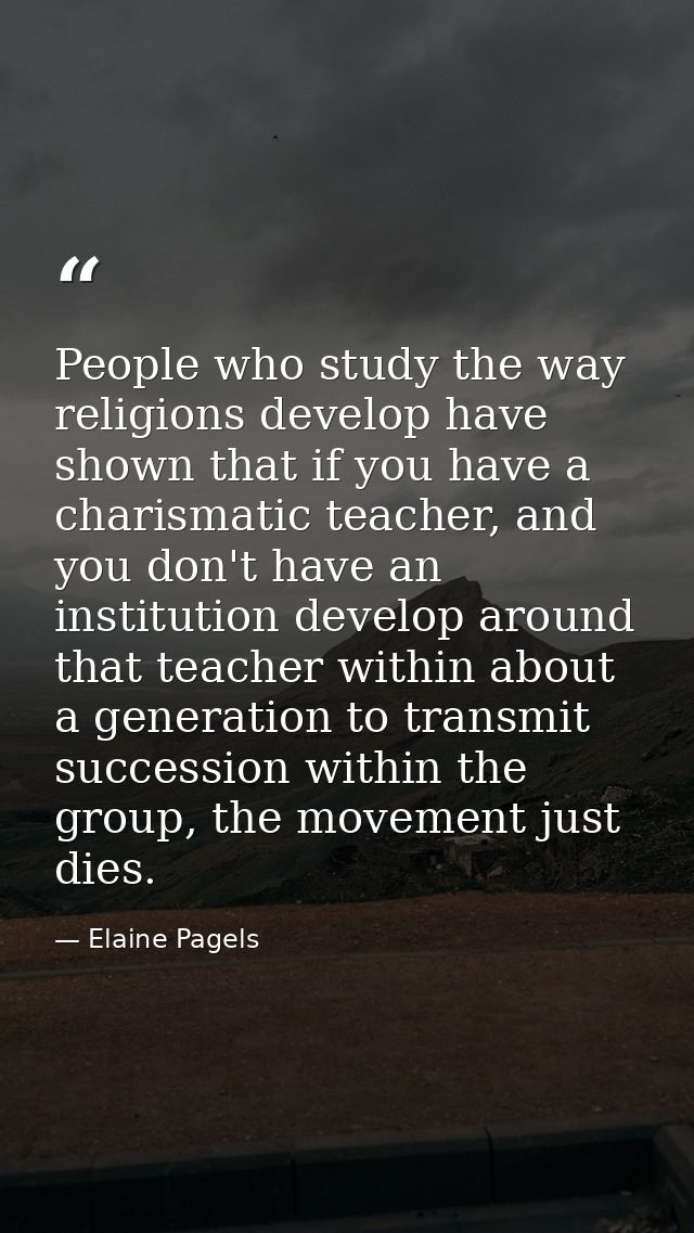 People who study the way religions develop have shown that if you have a charismatic teacher, and you don't have an inst — Elaine Pagels