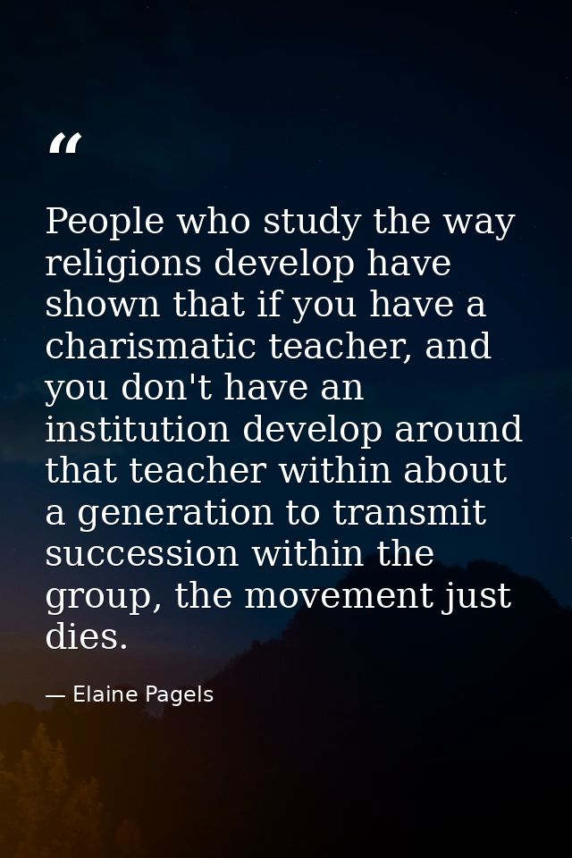 People who study the way religions develop have shown that if you have a charismatic teacher, and you don't have an inst — Elaine Pagels