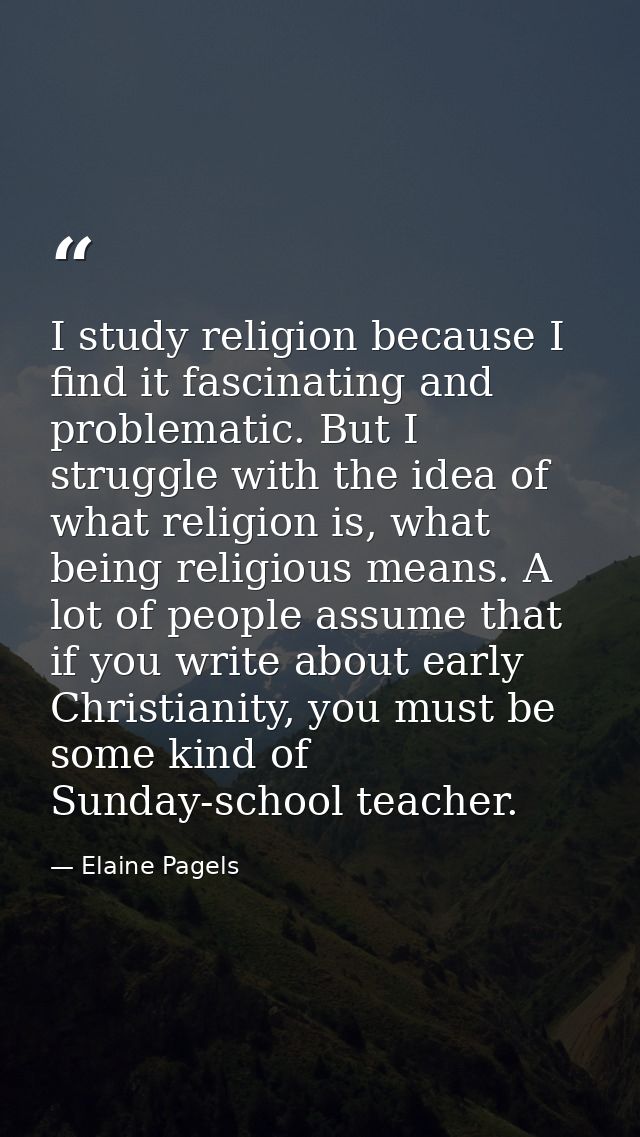 I study religion because I find it fascinating and problematic. But I struggle with the idea of what religion is, what b — Elaine Pagels