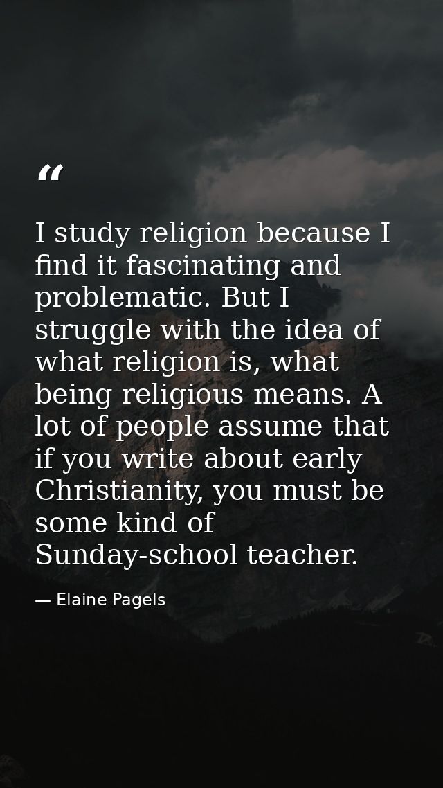 I study religion because I find it fascinating and problematic. But I struggle with the idea of what religion is, what b — Elaine Pagels