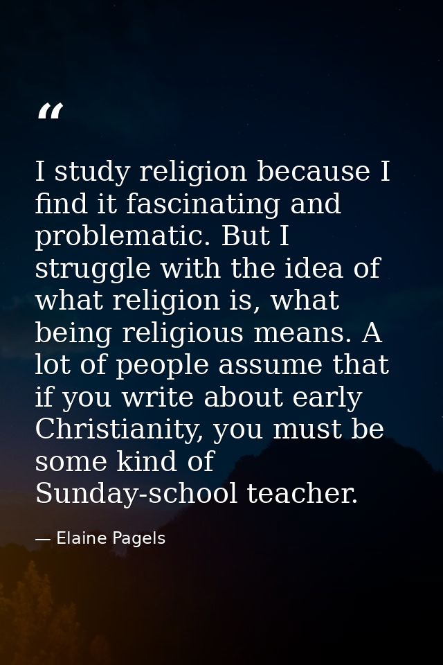 I study religion because I find it fascinating and problematic. But I struggle with the idea of what religion is, what b — Elaine Pagels