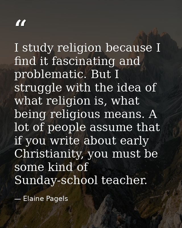 I study religion because I find it fascinating and problematic. But I struggle with the idea of what religion is, what b — Elaine Pagels