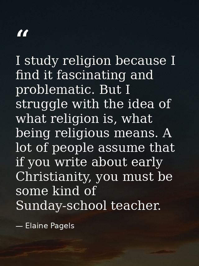I study religion because I find it fascinating and problematic. But I struggle with the idea of what religion is, what b — Elaine Pagels
