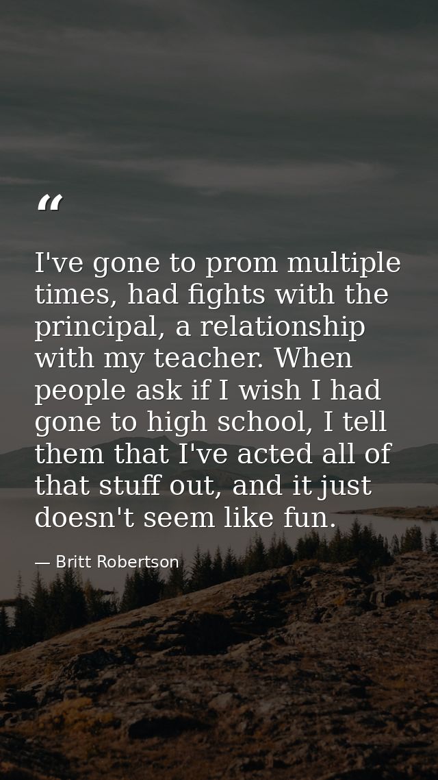 I've gone to prom multiple times, had fights with the principal, a relationship with my teacher. When people ask if I wi — Britt Robertson