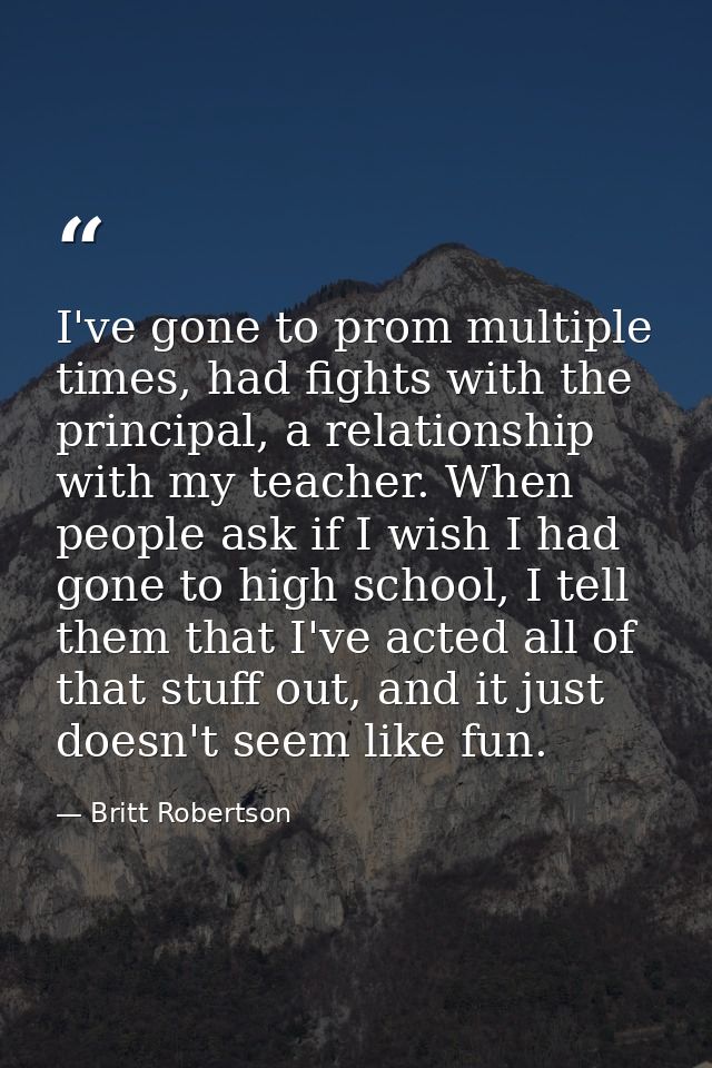 I've gone to prom multiple times, had fights with the principal, a relationship with my teacher. When people ask if I wi — Britt Robertson