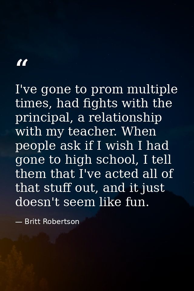 I've gone to prom multiple times, had fights with the principal, a relationship with my teacher. When people ask if I wi — Britt Robertson
