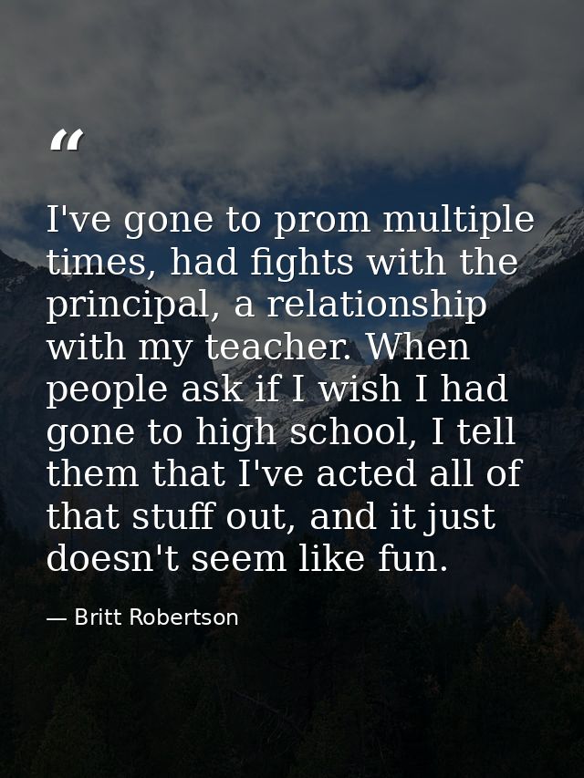 I've gone to prom multiple times, had fights with the principal, a relationship with my teacher. When people ask if I wi — Britt Robertson