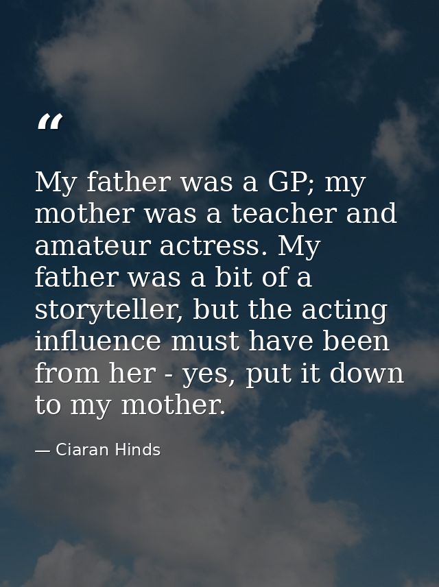 My father was a GP; my mother was a teacher and amateur actress. My father was a bit of a storyteller, but the acting in — Ciaran Hinds