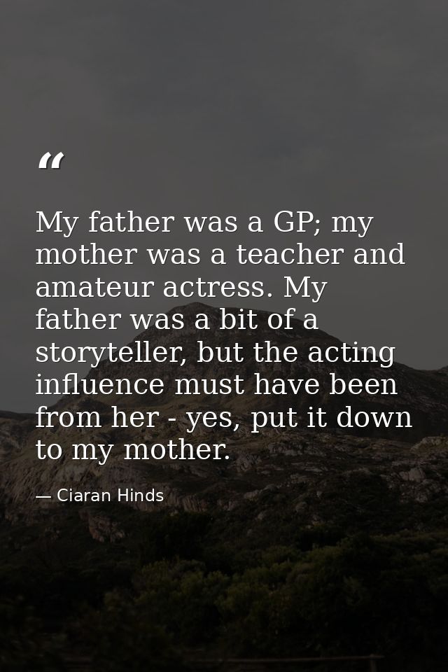 My father was a GP; my mother was a teacher and amateur actress. My father was a bit of a storyteller, but the acting in — Ciaran Hinds