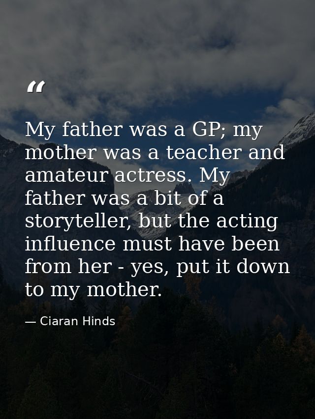 My father was a GP; my mother was a teacher and amateur actress. My father was a bit of a storyteller, but the acting in — Ciaran Hinds