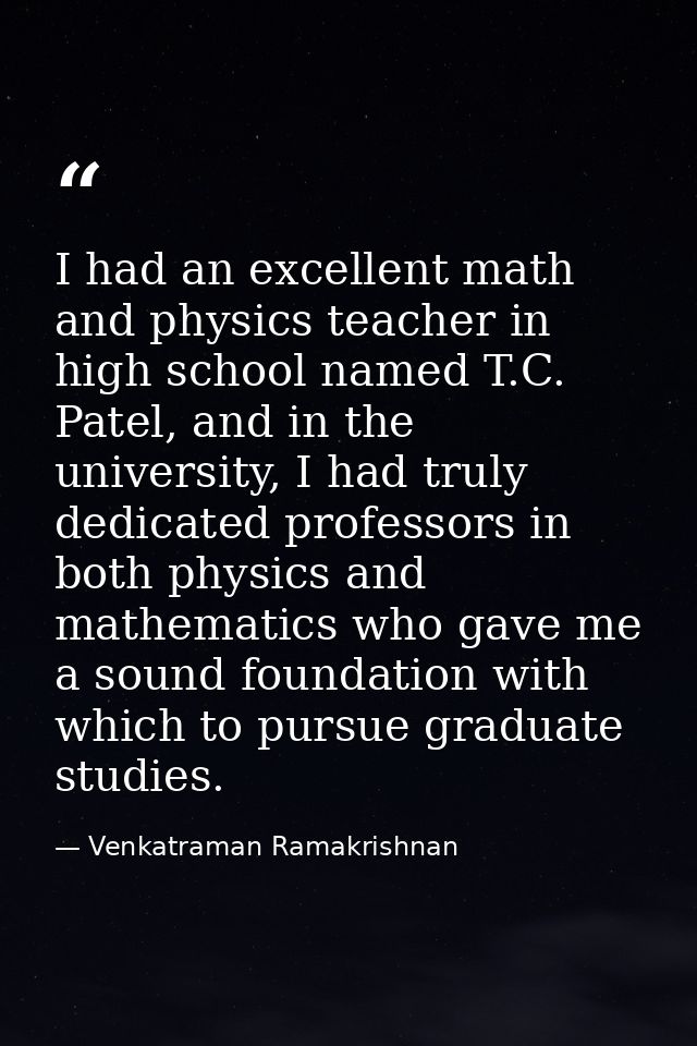 I had an excellent math and physics teacher in high school named T.C. Patel, and in the university, I had truly dedicate — Venkatraman Ramakrishnan
