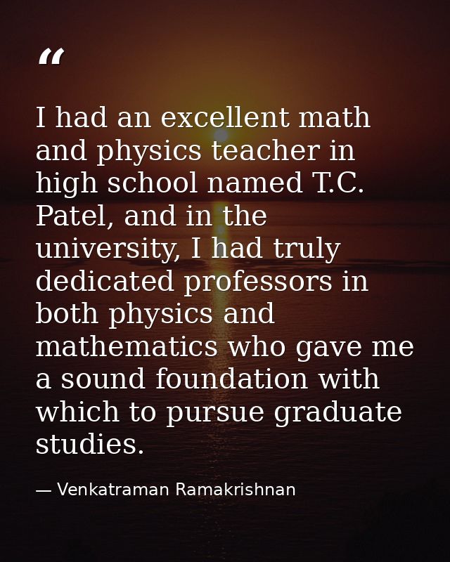 I had an excellent math and physics teacher in high school named T.C. Patel, and in the university, I had truly dedicate — Venkatraman Ramakrishnan