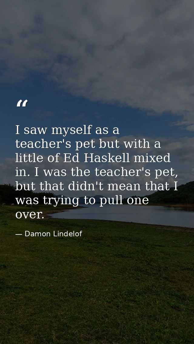I saw myself as a teacher's pet but with a little of Ed Haskell mixed in. I was the teacher's pet, but that didn't mean  — Damon Lindelof