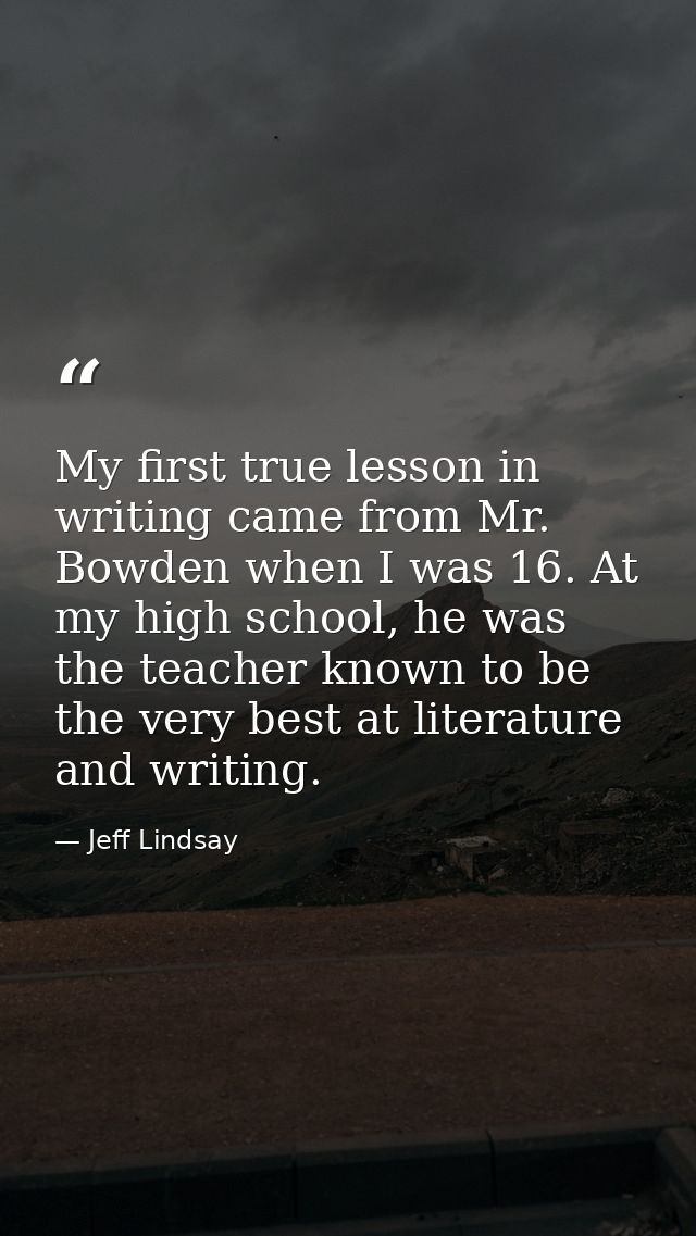 My first true lesson in writing came from Mr. Bowden when I was 16. At my high school, he was the teacher known to be th — Jeff Lindsay