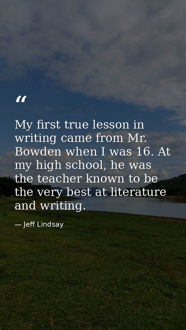 My first true lesson in writing came from Mr. Bowden when I was 16. At my high school, he was the teacher known to be th — Jeff Lindsay
