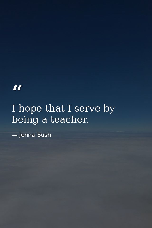 I hope that I serve by being a teacher. — Jenna Bush