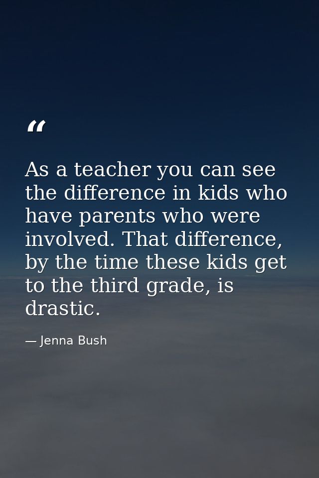 As a teacher you can see the difference in kids who have parents who were involved. That difference, by the time these k — Jenna Bush