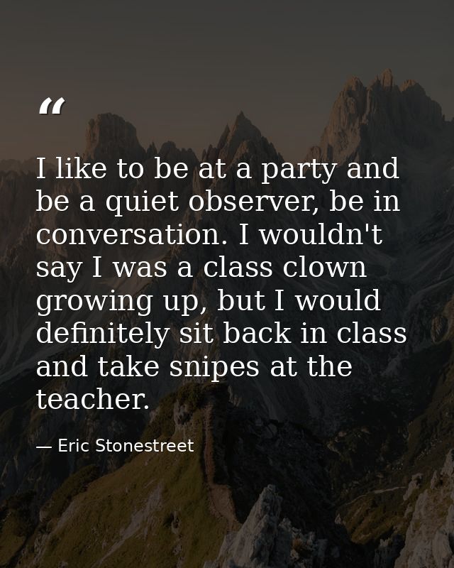 I like to be at a party and be a quiet observer, be in conversation. I wouldn't say I was a class clown growing up, but  — Eric Stonestreet